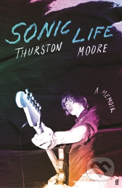 Kniha: Sonic Life (Thurston Moore). Faber and Faber, 2023 Kniha: Sonic Life (Thurston Moore). Faber and Faber, 2023
