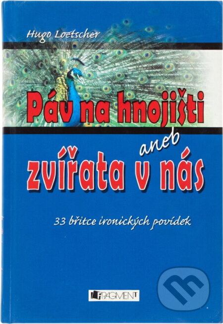Kniha: Páv na hnojišti, aneb, Zvířata v nás : 33 břitce ironických povídek (Hugo Loetscher). Fragment, 2006 Kniha: Páv na hnojišti, aneb, Zvířata v nás : 33 břitce ironických povídek (Hugo Loetscher). Fragment, 2006