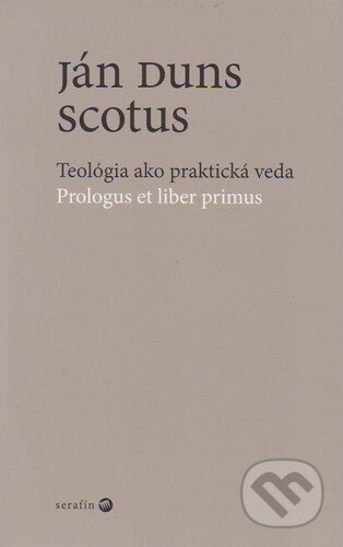 Kniha: Teológia ako praktická veda / Prologus et liber primus (Ján Duns Scotus). Serafín, 2005 Kniha: Teológia ako praktická veda / Prologus et liber primus (Ján Duns Scotus). Serafín, 2005