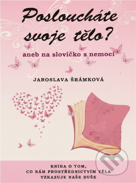 Kniha: Posloucháte svoje tělo?, aneb, Na slovíčko s nemocí : kniha o tom, co nám prostřednictvím těla vzkazuje naše duše (Jaroslava Šrámková). , 2017 Kniha: Posloucháte svoje tělo?, aneb, Na slovíčko s nemocí : kniha o tom, co nám prostřednictvím těla vzkazuje naše duše (Jaroslava Šrámková). , 2017
