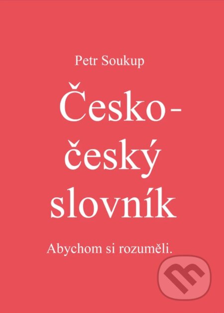 Kniha: Česko-český slovník: abychom si rozuměli (Petr Soukup). , 2021 Kniha: Česko-český slovník: abychom si rozuměli (Petr Soukup). , 2021