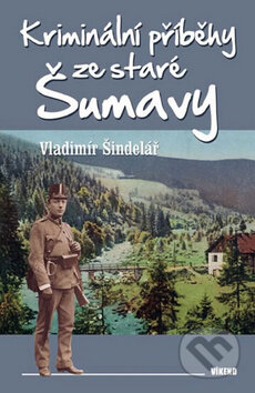 Kniha: Kriminální příběhy ze staré Šumavy (Vladimír Šindelář). Víkend, 2015 Kniha: Kriminální příběhy ze staré Šumavy (Vladimír Šindelář). Víkend, 2015