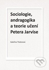 Sociologie, andragogika a teorie učení Petera Jarvise - Kateřina Thelenová, Univerzita Palackého v Olomouci, 2015