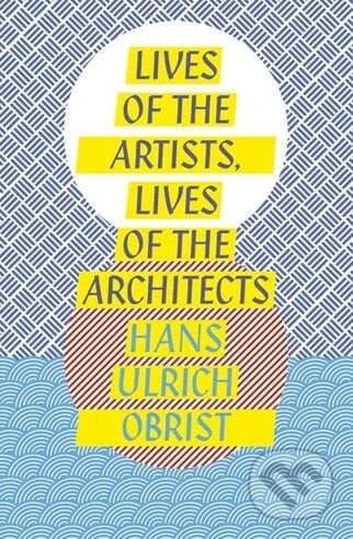 Lives of the Artists, Lives of the Architects - Hans Ulrich Obrist, Penguin Books, 2015