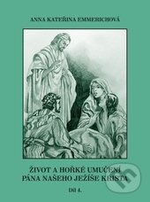 Kniha: Život a hořké umučení Pána našeho Ježíše Krista 4. (Anna Kateřina Emmerich). Rudolf Špaček, 2013 Kniha: Život a hořké umučení Pána našeho Ježíše Krista 4. (Anna Kateřina Emmerich). Rudolf Špaček, 2013