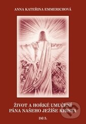 Kniha: Život a hořké umučení Pána našeho Ježíše Krista 5. (Anna Kateřina Emmerich). Rudolf Špaček, 2014 Kniha: Život a hořké umučení Pána našeho Ježíše Krista 5. (Anna Kateřina Emmerich). Rudolf Špaček, 2014