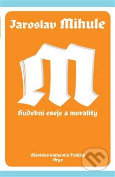 Kniha: Hudební eseje a morality (Jaroslav Mihule). Argo, 2015 Kniha: Hudební eseje a morality (Jaroslav Mihule). Argo, 2015