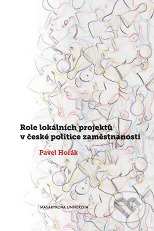 Kniha: Role lokálních projektů v české politice zaměstnanosti (Pavel Horák). Masarykova univerzita, 2015 Kniha: Role lokálních projektů v české politice zaměstnanosti (Pavel Horák). Masarykova univerzita, 2015