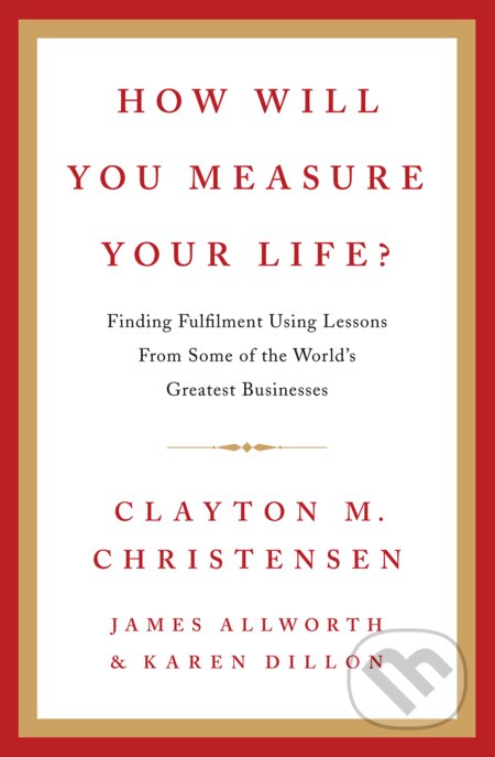 Kniha: How Will You Measure Your Life? (Clayton M. Christensen, James Allworth a Karen Dillon). HarperCollins, 2012 Kniha: How Will You Measure Your Life? (Clayton M. Christensen, James Allworth a Karen Dillon). HarperCollins, 2012