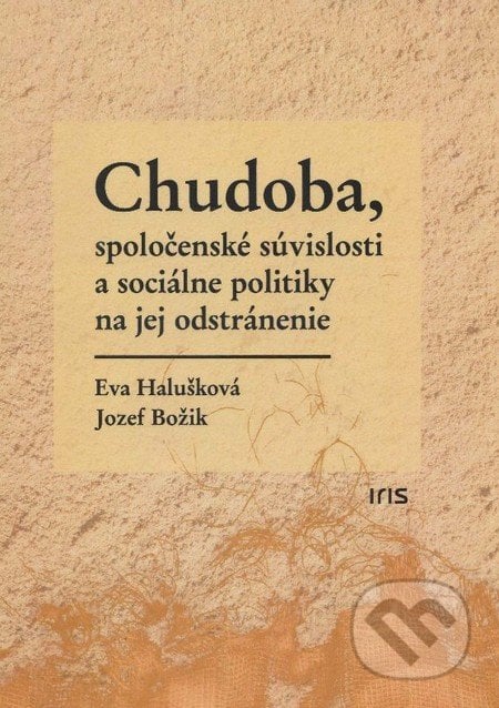 Chudoba, spoločenské súvislosti a sociálne politiky na jej odstránenie - Eva Halušková, Jozef Božik, IRIS, 2015