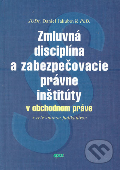 Zmluvná disciplína a zabezpečovacie právne inštitúty v obchodnom práve - Daniel Jakubovič, Epos, 2005