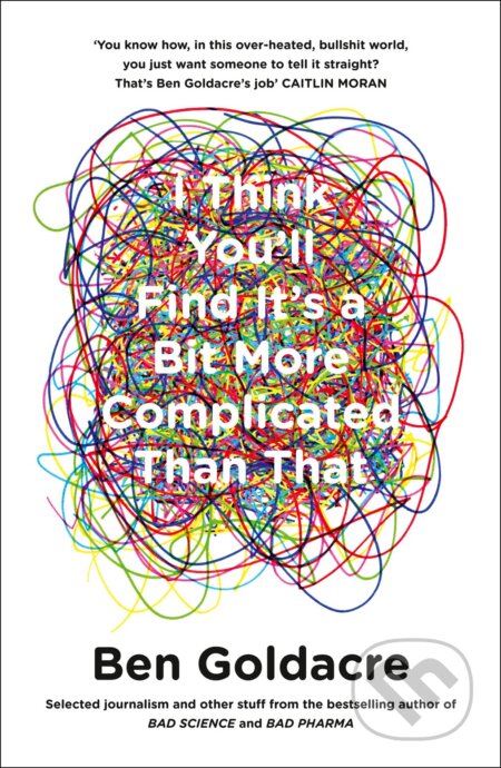 Kniha: I Think Youll Find It’s A Bit More Complicated Than That (Ben Goldacre). HarperCollins, 2015 Kniha: I Think Youll Find It’s A Bit More Complicated Than That (Ben Goldacre). HarperCollins, 2015