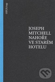 Kniha: Nahoře ve starém hotelu (Joseph Mitchell). Opus, 2015 Kniha: Nahoře ve starém hotelu (Joseph Mitchell). Opus, 2015