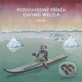 Kniha: Podivuhodný příběh Eskymo Welzla (Petr Sís). Labyrint, 2023 Kniha: Podivuhodný příběh Eskymo Welzla (Petr Sís). Labyrint, 2023