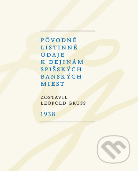Kniha: Pôvodné listinné údaje k dejinám spišských banských miest 1938 (Leopold Gruss). G-ATELIÉR, 2014 Kniha: Pôvodné listinné údaje k dejinám spišských banských miest 1938 (Leopold Gruss). G-ATELIÉR, 2014