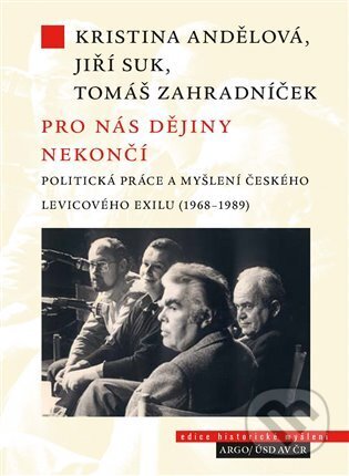 Kniha: Pro nás dějiny nekončí. Politická práce a myšlení českého levicového exilu (1968-1989) (Jiří Suk). Argo, 2023 Kniha: Pro nás dějiny nekončí. Politická práce a myšlení českého levicového exilu (1968-1989) (Jiří Suk). Argo, 2023