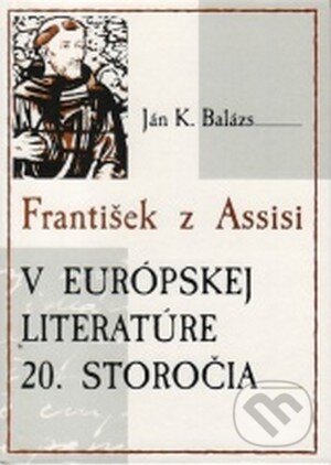 Kniha: František z Assisi v európskej literatúre 20. storočia (Ján K. Balázs). Vydavateľstvo Michala Vaška, 2004 Kniha: František z Assisi v európskej literatúre 20. storočia (Ján K. Balázs). Vydavateľstvo Michala Vaška, 2004