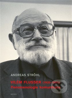 Vilém Flusser: Fenomenologie komunikace - Ströhl Andreas, Argo, 2016