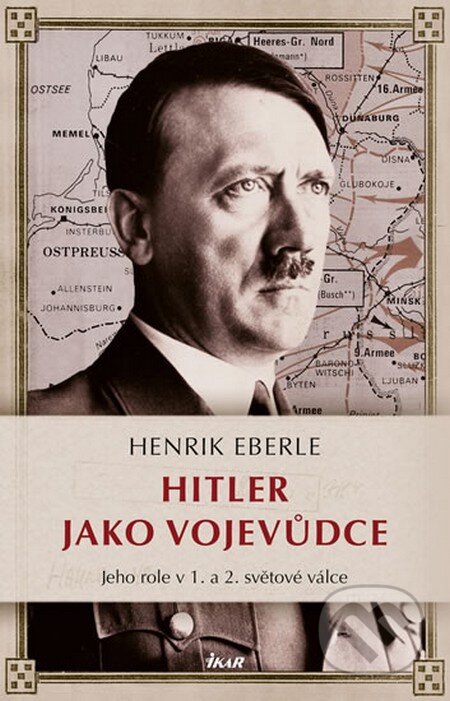 Kniha: Hitler jako vojevůdce (Henrik Eberle). Ikar CZ, 2016 Kniha: Hitler jako vojevůdce (Henrik Eberle). Ikar CZ, 2016