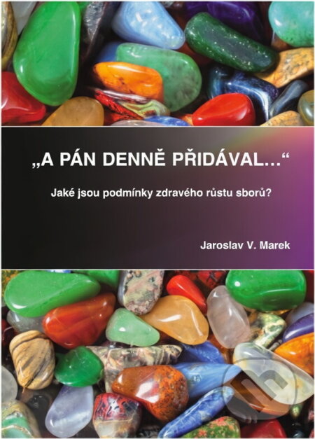 Kniha: "A Pán denně přidával-- " : jaké jsou podmínky zdravého růstu sboru? (Jaroslav V. Marek). , 2012 Kniha: "A Pán denně přidával-- " : jaké jsou podmínky zdravého růstu sboru? (Jaroslav V. Marek). , 2012
