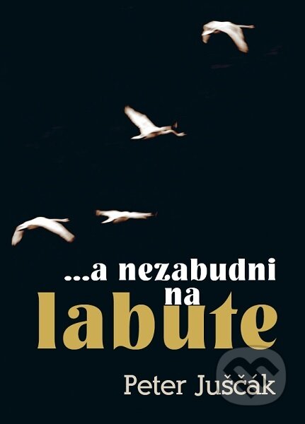 Kniha: ...a nezabudni na labute (Peter Juščák). ETERNAPress, 2023 Kniha: ...a nezabudni na labute (Peter Juščák). ETERNAPress, 2023