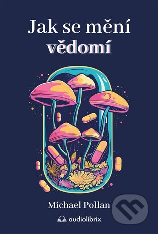Kniha: Jak se mění vědomí (Michael Pollan). Audiolibrix, 2024 Kniha: Jak se mění vědomí (Michael Pollan). Audiolibrix, 2024