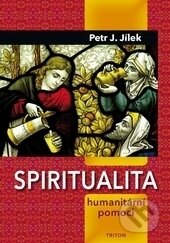 Kniha: Spiritualita humanitární pomoci (Petr J. Jílek). Triton, 2016 Kniha: Spiritualita humanitární pomoci (Petr J. Jílek). Triton, 2016