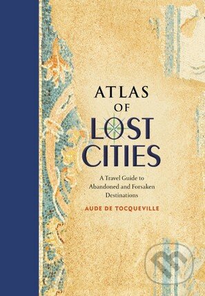 Kniha: Atlas of Lost Cities (Aude de Tocqueville). Little, Brown, 2016 Kniha: Atlas of Lost Cities (Aude de Tocqueville). Little, Brown, 2016