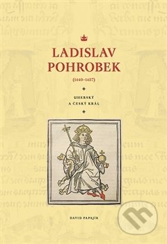 Ladislav Pohrobek (1440–1457) - David Papajík, Pavel Ševčík - VEDUTA, 2016