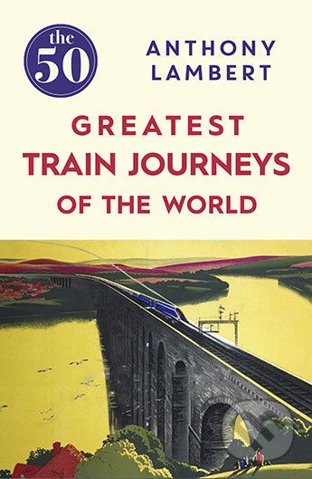 The 50 Greatest Train Journeys of the World - Anthony Lambert, Icon Books, 2016