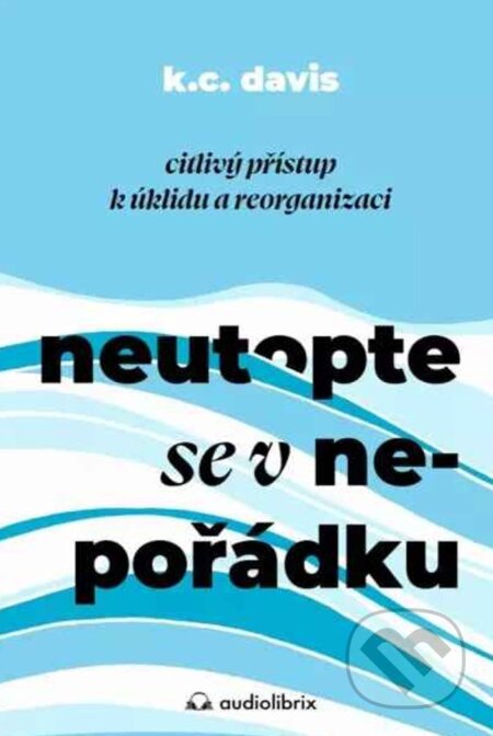 Kniha: Neutopte se v nepořádku (KC Davis). Audiolibrix, 2024 Kniha: Neutopte se v nepořádku (KC Davis). Audiolibrix, 2024