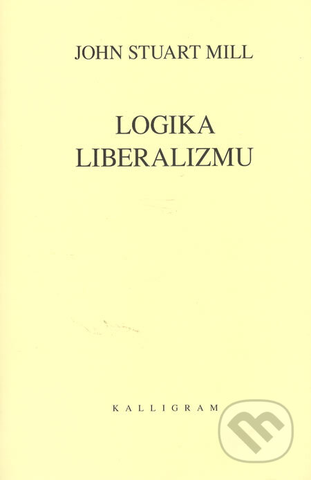 Kniha: Logika liberalizmu (John Stuart Mill). Kalligram, 2005 Kniha: Logika liberalizmu (John Stuart Mill). Kalligram, 2005
