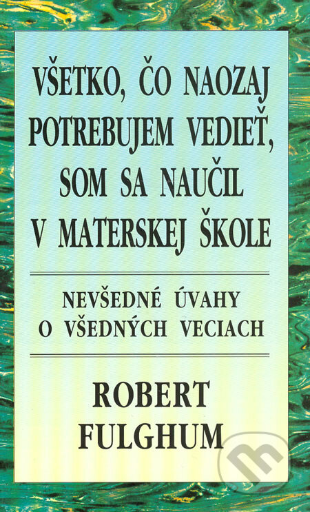 Kniha: Všetko, čo naozaj potrebujem vedieť, som sa naučil v materskej škole (Robert Fulghum). Príroda, 2006 Kniha: Všetko, čo naozaj potrebujem vedieť, som sa naučil v materskej škole (Robert Fulghum). Príroda, 2006