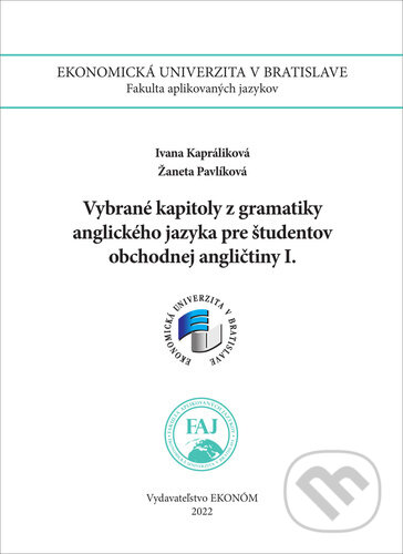 Kniha: Vybrané kapitoly z gramatiky AJ pre študentov obchodnej angličtiny I. (Ivana Kapráliková a Žaneta Pavlíková). Ekonóm, 2022 Kniha: Vybrané kapitoly z gramatiky AJ pre študentov obchodnej angličtiny I. (Ivana Kapráliková a Žaneta Pavlíková). Ekonóm, 2022