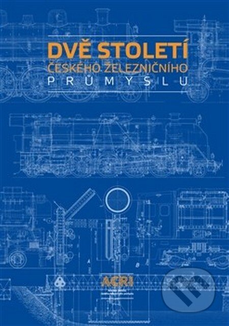 Kniha: Dvě století českého železničního průmyslu (ACRI). ACRI, 2015 Kniha: Dvě století českého železničního průmyslu (ACRI). ACRI, 2015