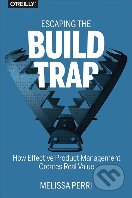 Kniha: Escaping The Build Trap (Melissa Perri). O´Reilly, 2018 Kniha: Escaping The Build Trap (Melissa Perri). O´Reilly, 2018