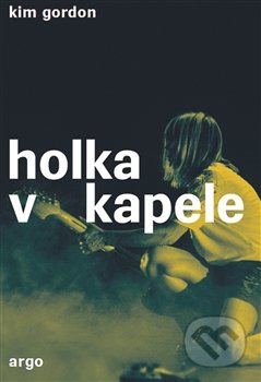Kniha: Holka v kapele (Kim Gordon). Argo, 2017 Kniha: Holka v kapele (Kim Gordon). Argo, 2017