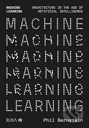 Kniha: Machine Learning (Phil Bernstein). RIBA Publishing, 2022 Kniha: Machine Learning (Phil Bernstein). RIBA Publishing, 2022