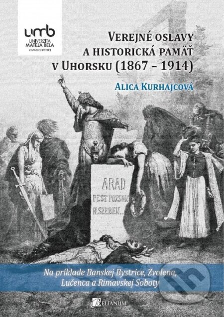 Kniha: Verejné oslavy a historická pamäť v Uhorsku (1867 – 1914) (Alica Kurhajcová). Belianum, 2015 Kniha: Verejné oslavy a historická pamäť v Uhorsku (1867 – 1914) (Alica Kurhajcová). Belianum, 2015