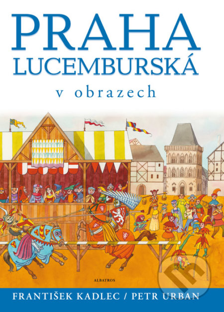 Kniha: Praha lucemburská v obrazech (František Kadlec). Albatros CZ, 2016 Kniha: Praha lucemburská v obrazech (František Kadlec). Albatros CZ, 2016