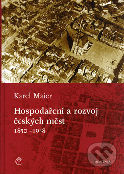 Hospodaření a rozvoj českých měst 1850-1938 - Karel Maier, Academia, 2005