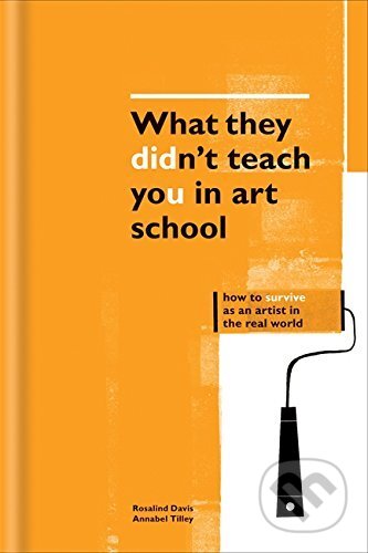 Kniha: What They Didn't Teach You in Art School (Rosalind Davis a Annabel Tilley). Ilex, 2016 Kniha: What They Didn't Teach You in Art School (Rosalind Davis a Annabel Tilley). Ilex, 2016