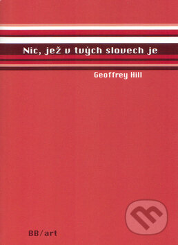 Kniha: Nic, jež v tvých slovech je (Geoffrey Hill). BB/art, 2004 Kniha: Nic, jež v tvých slovech je (Geoffrey Hill). BB/art, 2004