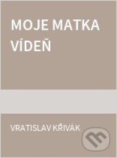 Kniha: Moje matka Vídeň (Vratislav Křivák). Ivo Železný, 1997 Kniha: Moje matka Vídeň (Vratislav Křivák). Ivo Železný, 1997