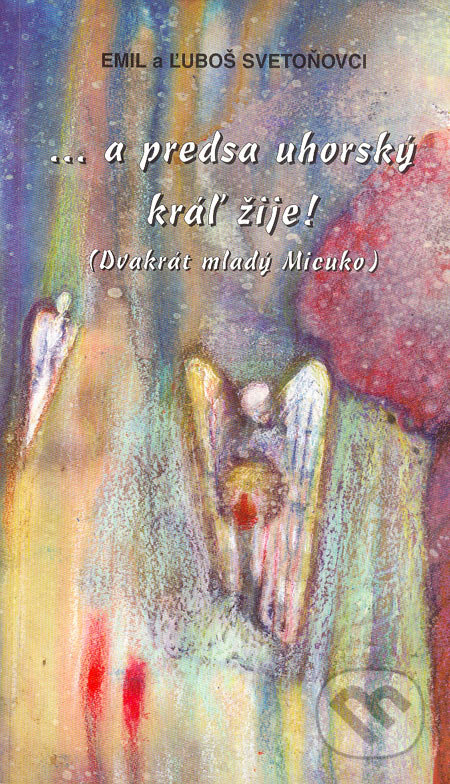 ...a predsa uhorský kráľ žije! - Emil Svetoň, Ľuboš Svetoň, Vydavateľstvo Spolku slovenských spisovateľov, 2006
