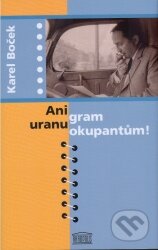 Kniha: Ani gram uranu okupantům! (Karel Boček). Akropolis, 2005 Kniha: Ani gram uranu okupantům! (Karel Boček). Akropolis, 2005