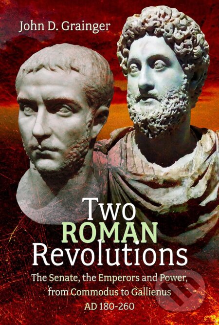 Two Roman Revolutions: The Senate, the Emperors and Power, from Commodus to Gallienus (AD 180-260) - John D Grainger, Pen and Sword, 2024