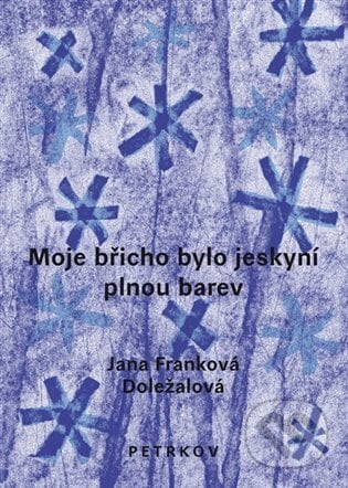 Moje břicho bylo jeskyní plnou barev - Jana Franková-Doležalová, Petrkov, 2024