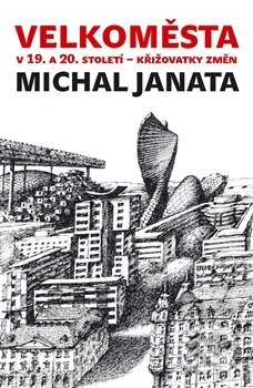 Kniha: Velkoměsta v 19. a 20. století – křižovatky změn (Michal Janata). Archa, 2016 Kniha: Velkoměsta v 19. a 20. století – křižovatky změn (Michal Janata). Archa, 2016