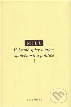 Kniha: Vybrané spisy o etice, společnosti a politice I (John Stuart Mill). OIKOYMENH, 2016 Kniha: Vybrané spisy o etice, společnosti a politice I (John Stuart Mill). OIKOYMENH, 2016